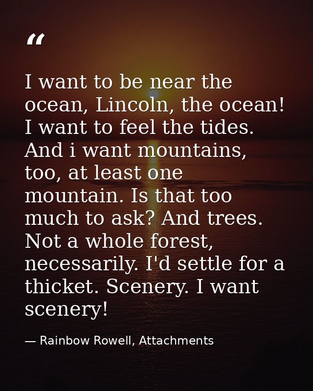 I want to be near the ocean, Lincoln, the ocean! I want to feel the tides. And i want mountains, too, at least one mount — Rainbow Rowell, Attachments