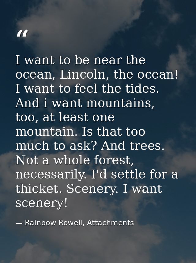 I want to be near the ocean, Lincoln, the ocean! I want to feel the tides. And i want mountains, too, at least one mount — Rainbow Rowell, Attachments