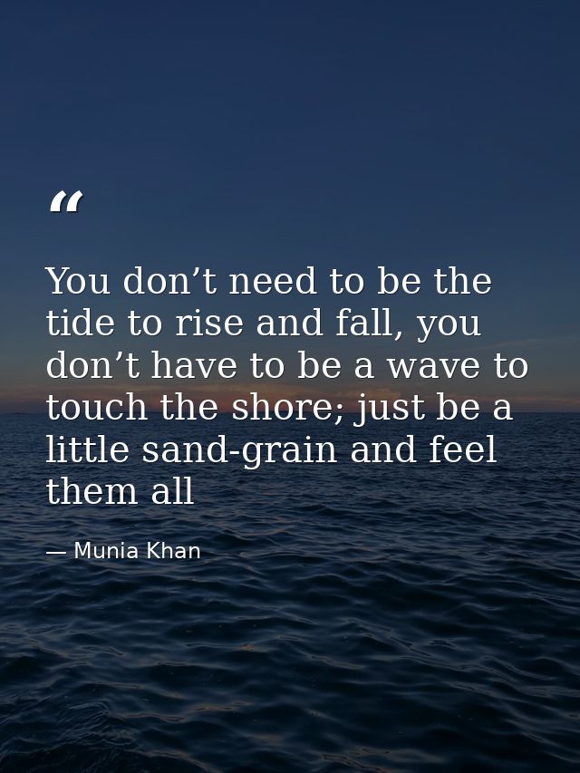 You don’t need to be the tide to rise and fall, you don’t have to be a wave to touch the shore; just be a little sand-gr — Munia Khan