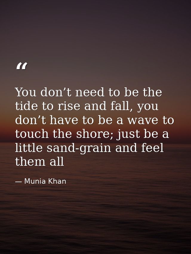 You don’t need to be the tide to rise and fall, you don’t have to be a wave to touch the shore; just be a little sand-gr — Munia Khan