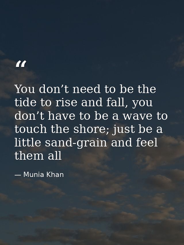 You don’t need to be the tide to rise and fall, you don’t have to be a wave to touch the shore; just be a little sand-gr — Munia Khan