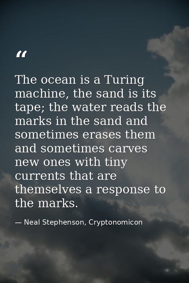 The ocean is a Turing machine, the sand is its tape; the water reads the marks in the sand and sometimes erases them and — Neal Stephenson, Cryptonomicon