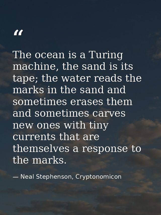The ocean is a Turing machine, the sand is its tape; the water reads the marks in the sand and sometimes erases them and — Neal Stephenson, Cryptonomicon