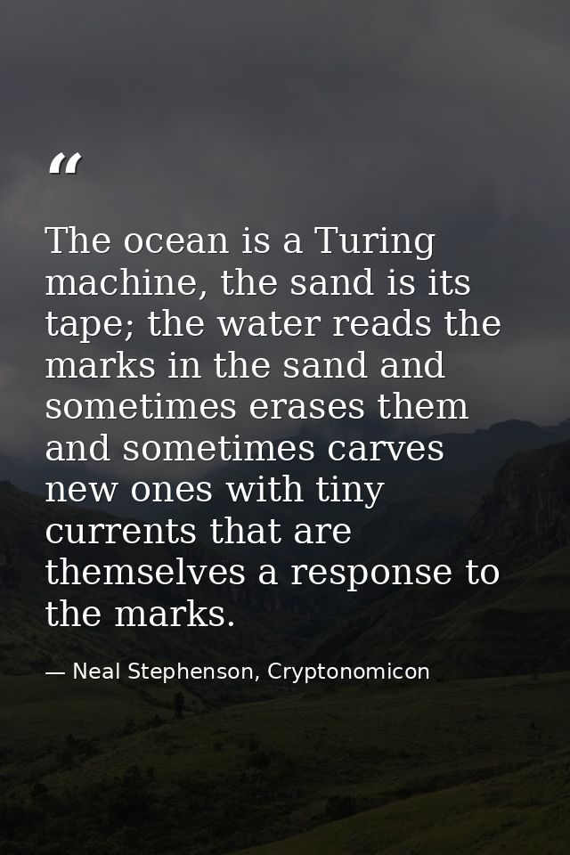 The ocean is a Turing machine, the sand is its tape; the water reads the marks in the sand and sometimes erases them and — Neal Stephenson, Cryptonomicon