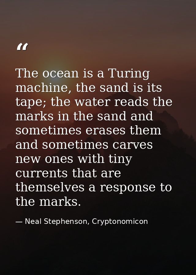 The ocean is a Turing machine, the sand is its tape; the water reads the marks in the sand and sometimes erases them and — Neal Stephenson, Cryptonomicon