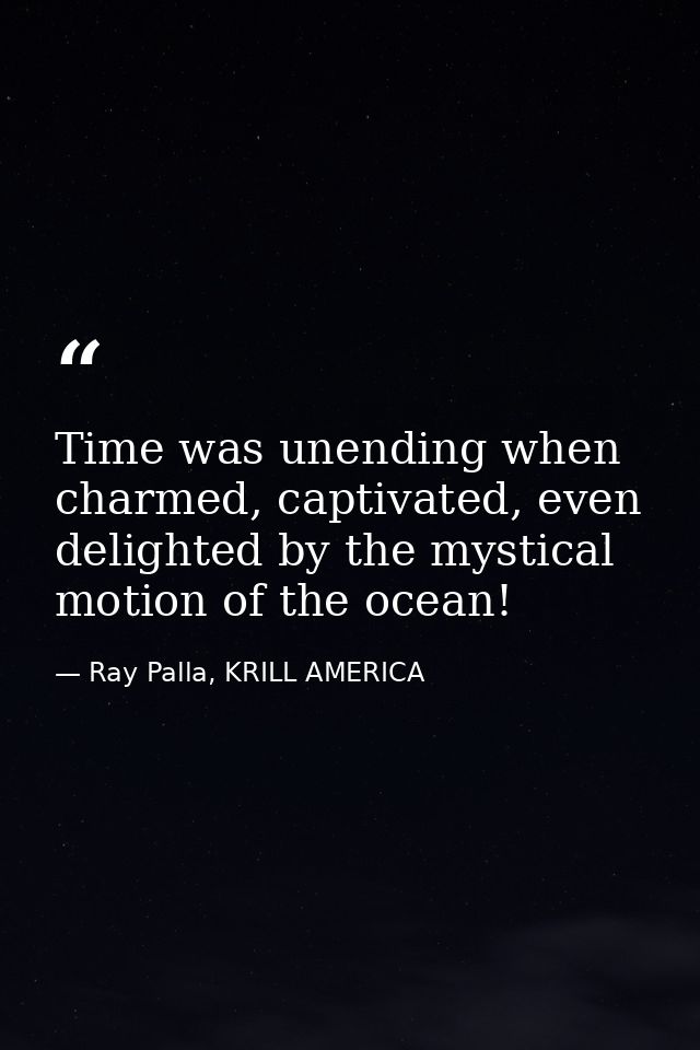 Time was unending when charmed, captivated, even delighted by the mystical motion of the ocean! — Ray Palla, KRILL AMERICA