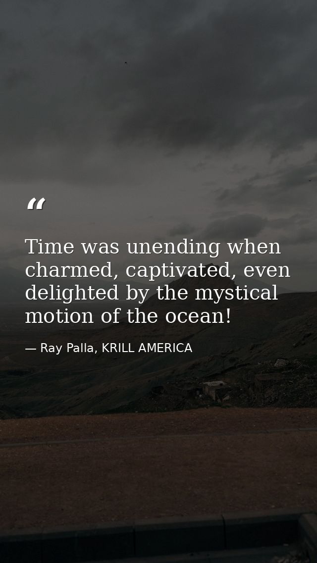 Time was unending when charmed, captivated, even delighted by the mystical motion of the ocean! — Ray Palla, KRILL AMERICA