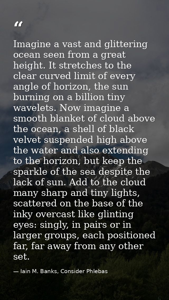 Imagine a vast and glittering ocean seen from a great height. It stretches to the clear curved limit of every angle of h — Iain M. Banks, Consider Phlebas