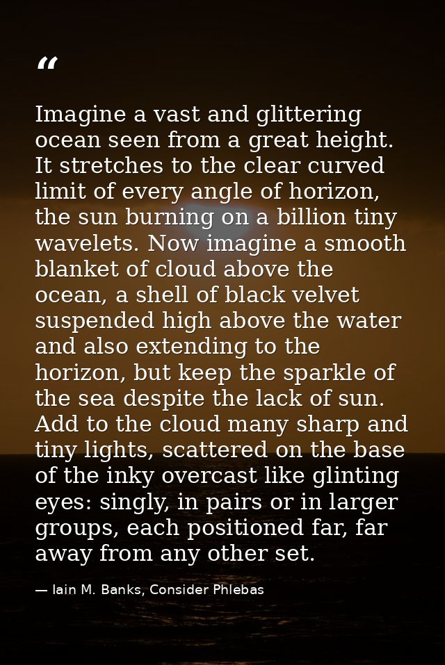 Imagine a vast and glittering ocean seen from a great height. It stretches to the clear curved limit of every angle of h — Iain M. Banks, Consider Phlebas