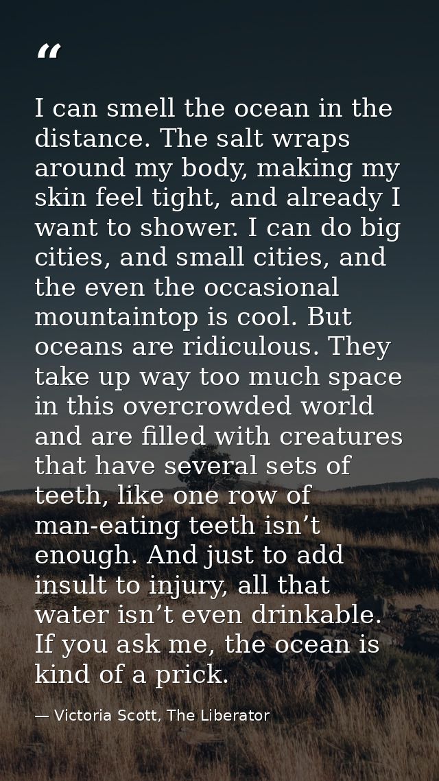 I can smell the ocean in the distance. The salt wraps around my body, making my skin feel tight, and already I want to s — Victoria Scott, The Liberator