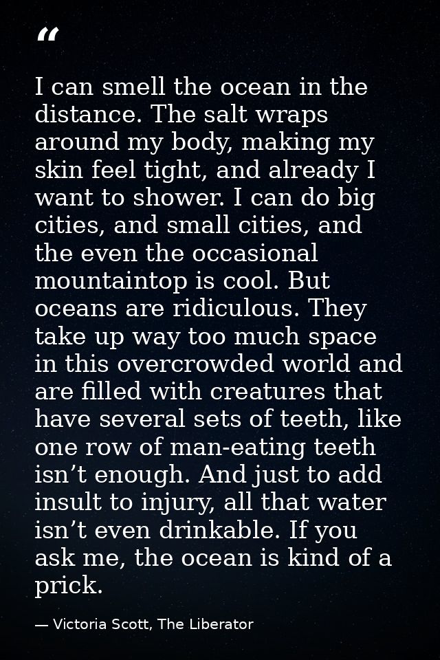 I can smell the ocean in the distance. The salt wraps around my body, making my skin feel tight, and already I want to s — Victoria Scott, The Liberator