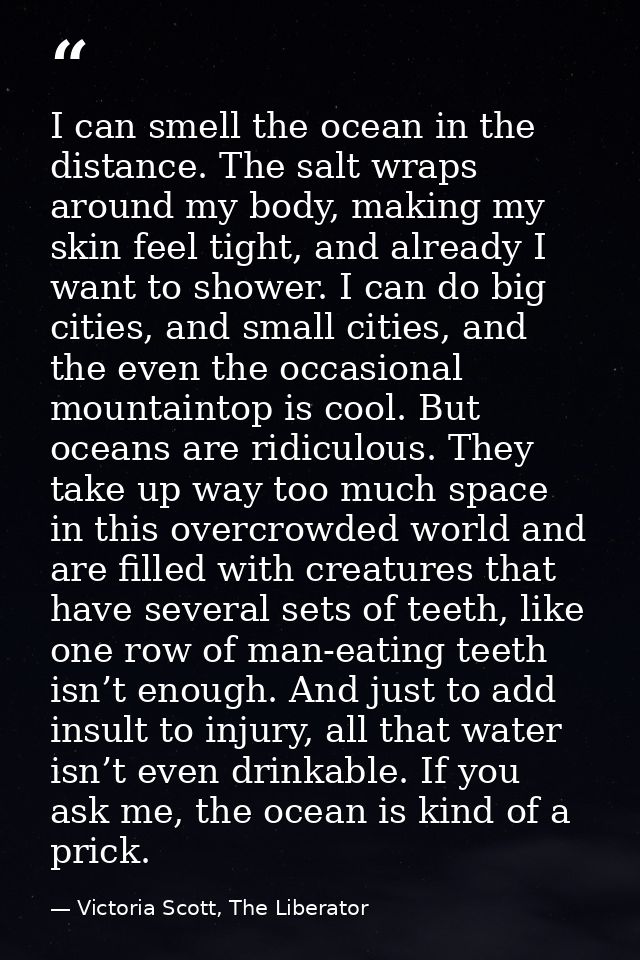 I can smell the ocean in the distance. The salt wraps around my body, making my skin feel tight, and already I want to s — Victoria Scott, The Liberator