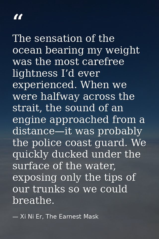The sensation of the ocean bearing my weight was the most carefree lightness I’d ever experienced. When we were halfway  — Xi Ni Er, The Earnest Mask