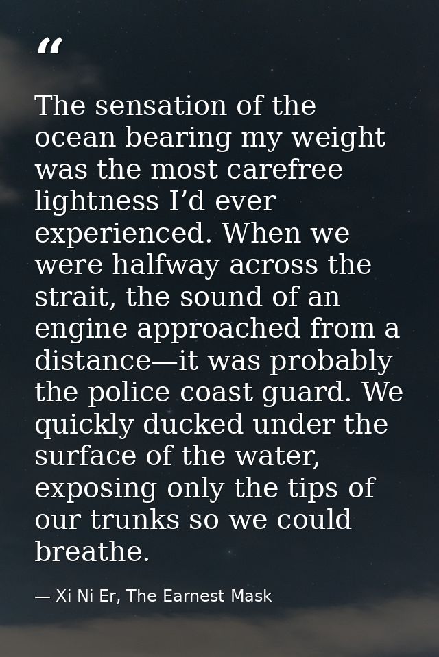 The sensation of the ocean bearing my weight was the most carefree lightness I’d ever experienced. When we were halfway  — Xi Ni Er, The Earnest Mask