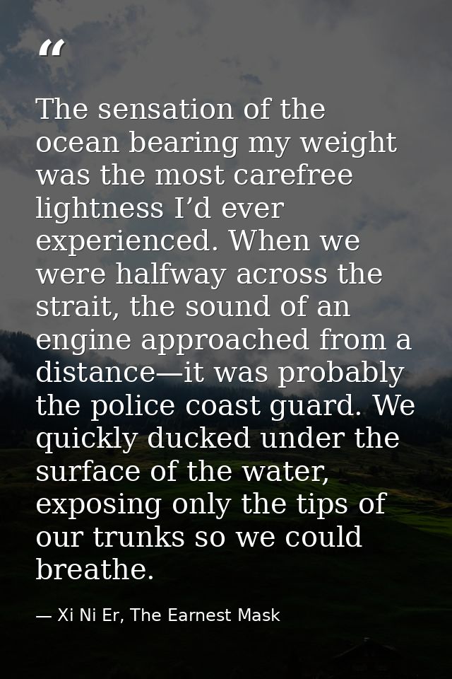 The sensation of the ocean bearing my weight was the most carefree lightness I’d ever experienced. When we were halfway  — Xi Ni Er, The Earnest Mask
