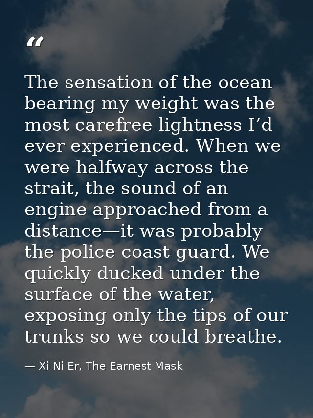The sensation of the ocean bearing my weight was the most carefree lightness I’d ever experienced. When we were halfway  — Xi Ni Er, The Earnest Mask