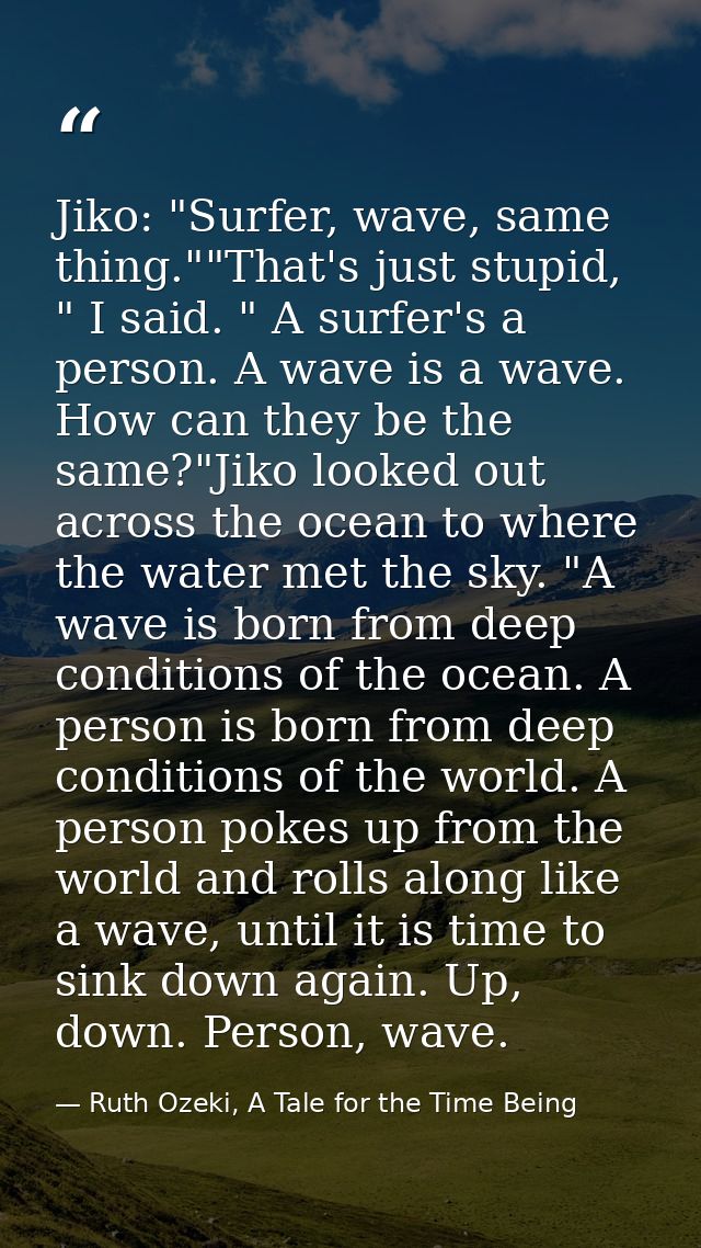 Jiko: "Surfer, wave, same thing.""That's just stupid, " I said. " A surfer's a person. A wave is a wave. How can they be — Ruth Ozeki, A Tale for the Time Being