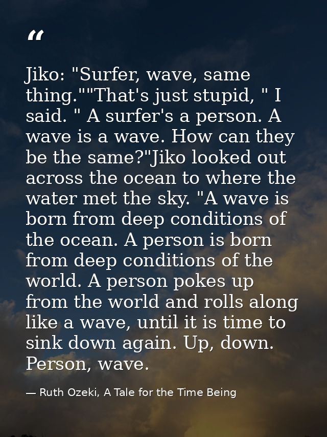 Jiko: "Surfer, wave, same thing.""That's just stupid, " I said. " A surfer's a person. A wave is a wave. How can they be — Ruth Ozeki, A Tale for the Time Being