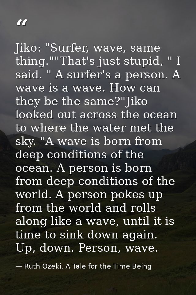 Jiko: "Surfer, wave, same thing.""That's just stupid, " I said. " A surfer's a person. A wave is a wave. How can they be — Ruth Ozeki, A Tale for the Time Being