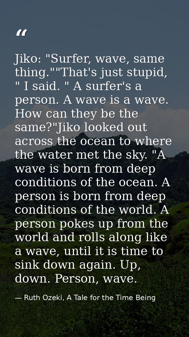 Jiko: "Surfer, wave, same thing.""That's just stupid, " I said. " A surfer's a person. A wave is a wave. How can they be — Ruth Ozeki, A Tale for the Time Being