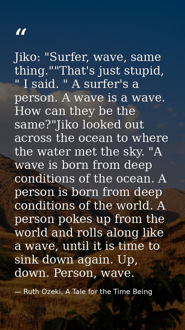 Jiko: "Surfer, wave, same thing.""That's just stupid, " I said. " A surfer's a person. A wave is a wave. How can they be — Ruth Ozeki, A Tale for the Time Being