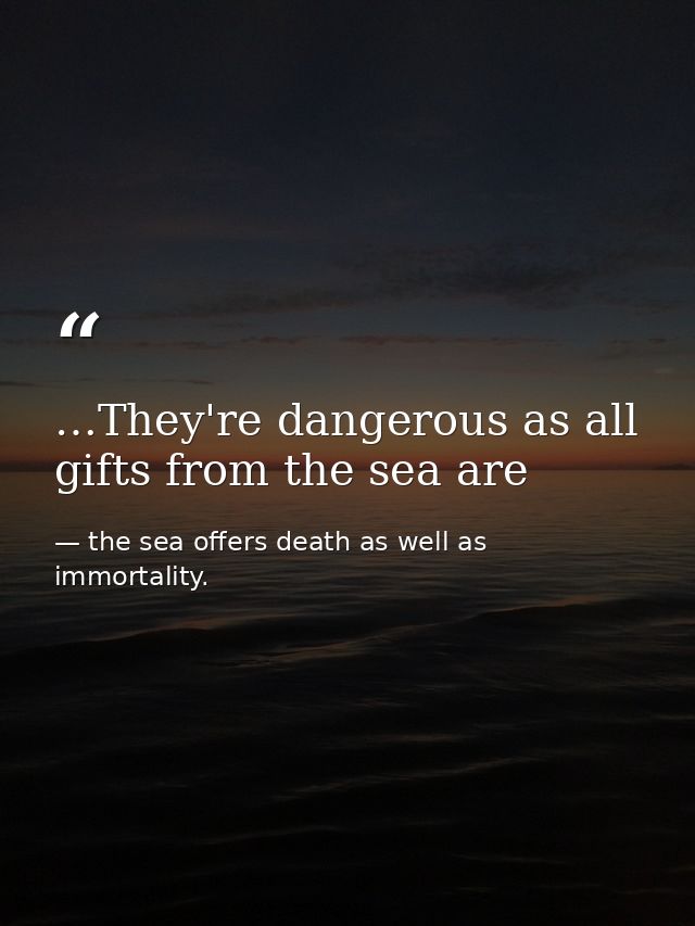 …They're dangerous as all gifts from the sea are — the sea offers death as well as immortality.
