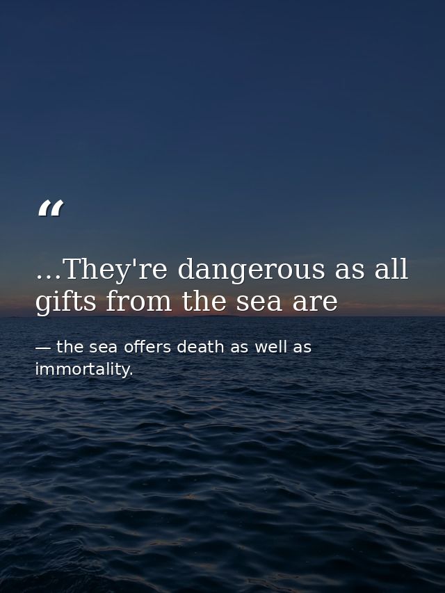 …They're dangerous as all gifts from the sea are — the sea offers death as well as immortality.