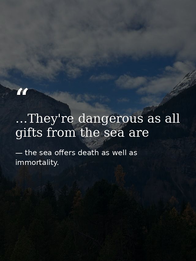 …They're dangerous as all gifts from the sea are — the sea offers death as well as immortality.