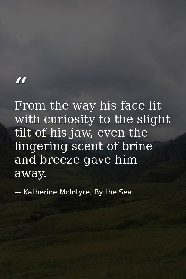 From the way his face lit with curiosity to the slight tilt of his jaw, even the lingering scent of brine and breeze gav — Katherine McIntyre, By the Sea