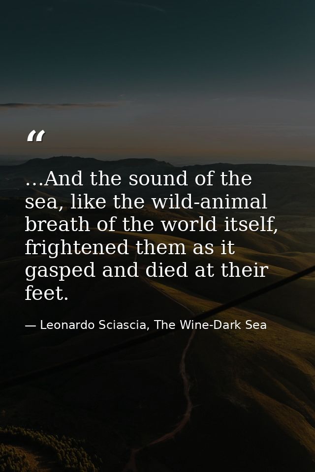…And the sound of the sea, like the wild-animal breath of the world itself, frightened them as it gasped and died at the — Leonardo Sciascia, The Wine-Dark Sea
