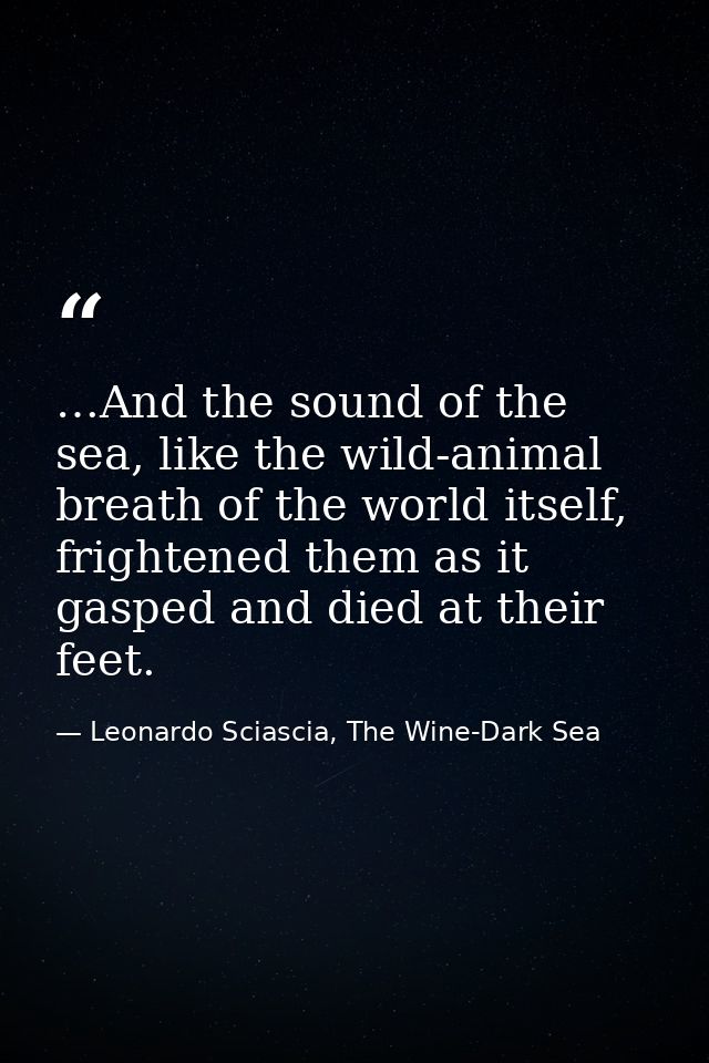 …And the sound of the sea, like the wild-animal breath of the world itself, frightened them as it gasped and died at the — Leonardo Sciascia, The Wine-Dark Sea