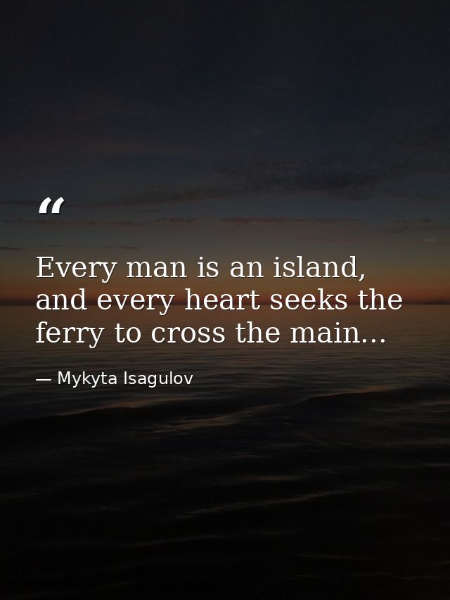 Every man is an island, and every heart seeks the ferry to cross the main... — Mykyta Isagulov