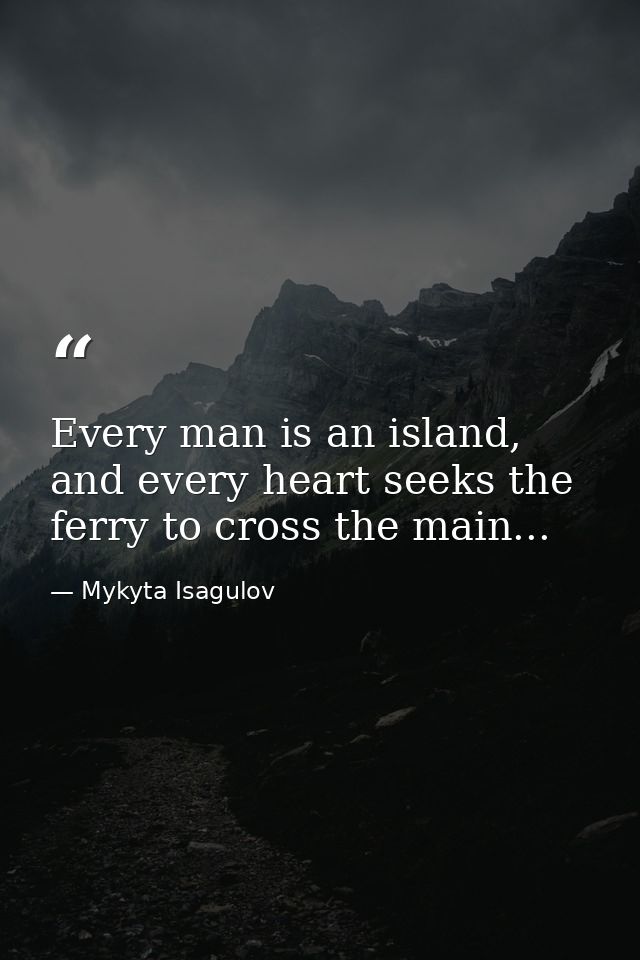 Every man is an island, and every heart seeks the ferry to cross the main... — Mykyta Isagulov