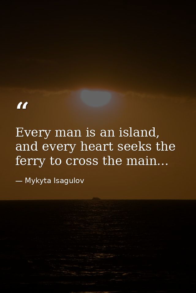 Every man is an island, and every heart seeks the ferry to cross the main... — Mykyta Isagulov