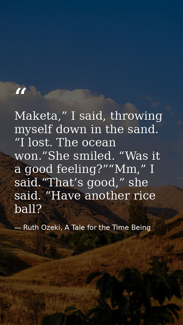 Maketa,” I said, throwing myself down in the sand. “I lost. The ocean won.”She smiled. “Was it a good feeling?”“Mm,” I s — Ruth Ozeki, A Tale for the Time Being