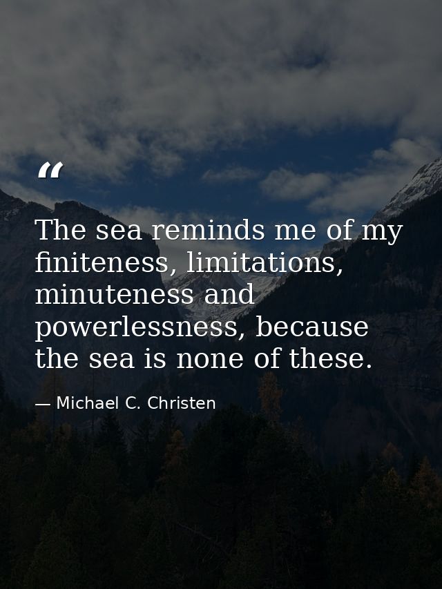 The sea reminds me of my finiteness, limitations, minuteness and powerlessness, because the sea is none of these. — Michael C. Christen