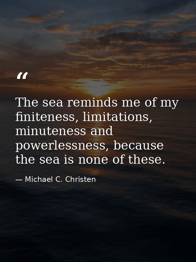 The sea reminds me of my finiteness, limitations, minuteness and powerlessness, because the sea is none of these. — Michael C. Christen
