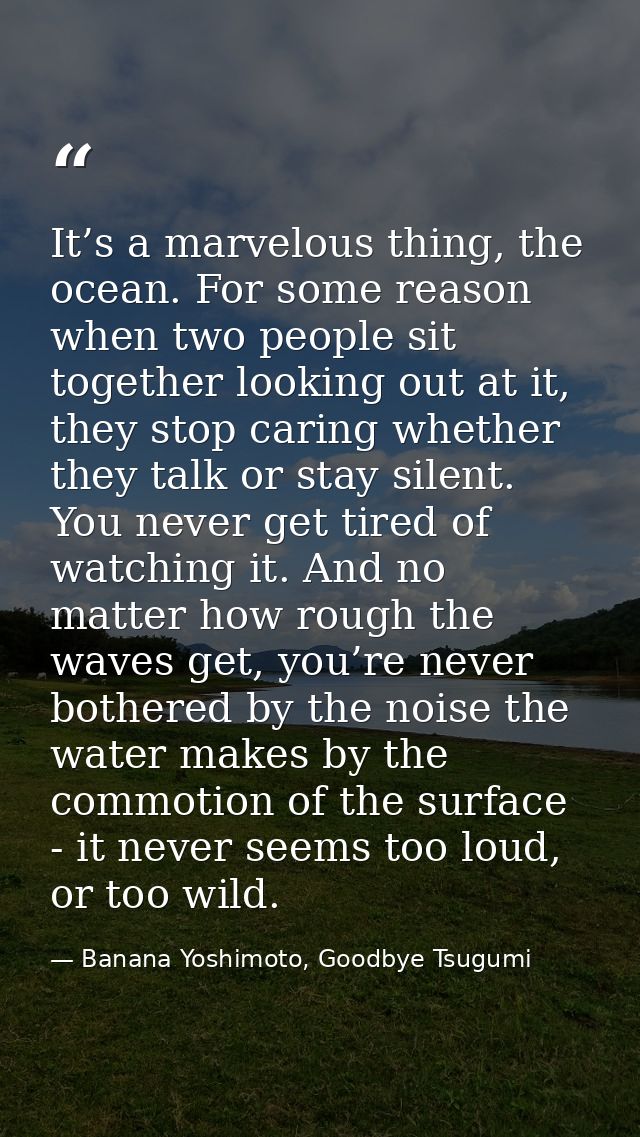 It’s a marvelous thing, the ocean. For some reason when two people sit together looking out at it, they stop caring whet — Banana Yoshimoto, Goodbye Tsugumi