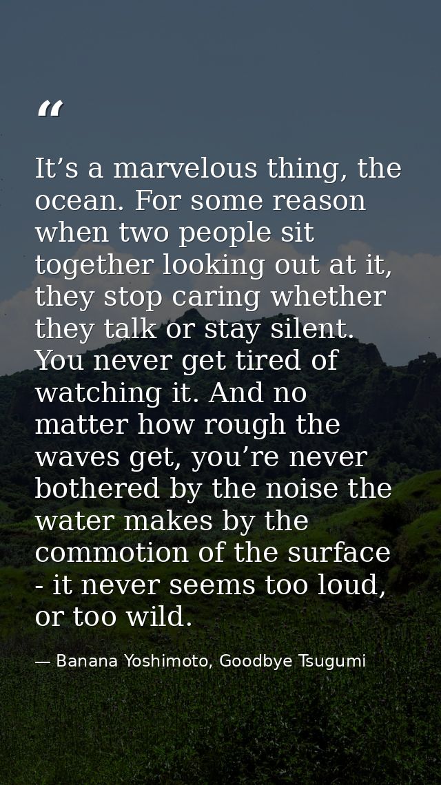 It’s a marvelous thing, the ocean. For some reason when two people sit together looking out at it, they stop caring whet — Banana Yoshimoto, Goodbye Tsugumi