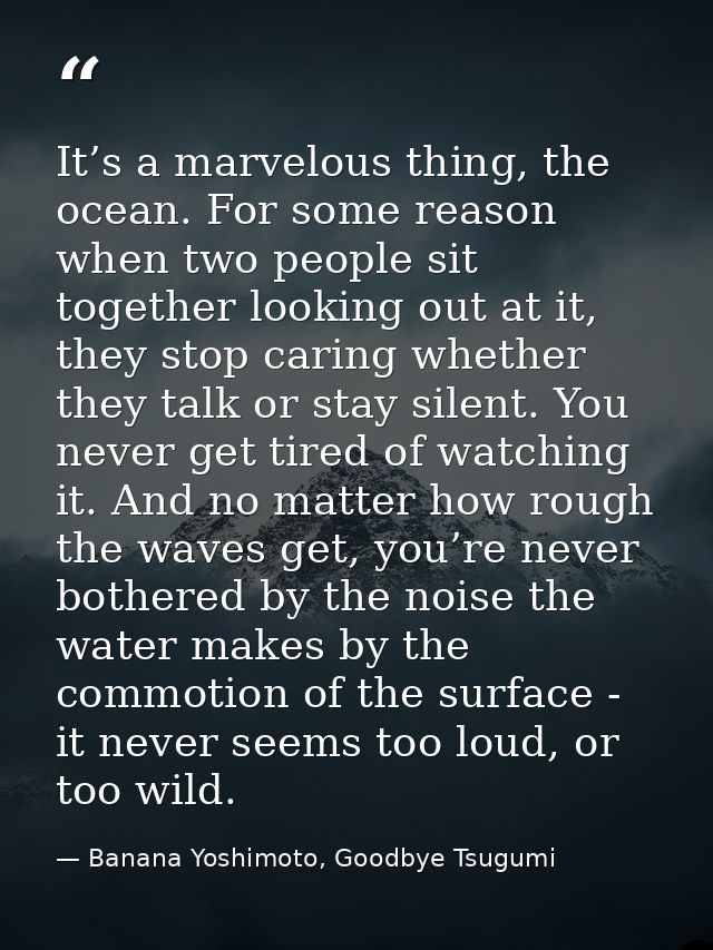 It’s a marvelous thing, the ocean. For some reason when two people sit together looking out at it, they stop caring whet — Banana Yoshimoto, Goodbye Tsugumi