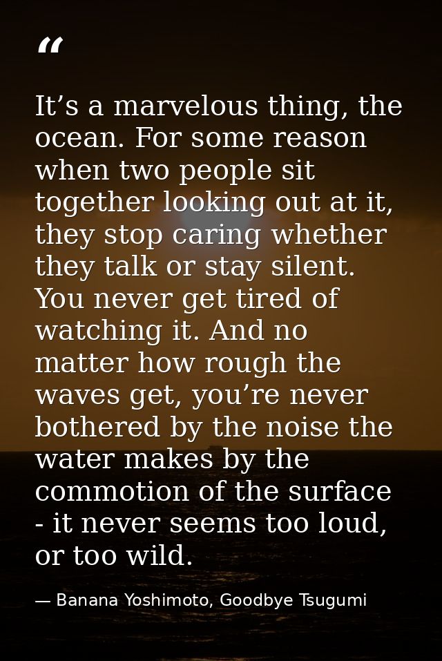 It’s a marvelous thing, the ocean. For some reason when two people sit together looking out at it, they stop caring whet — Banana Yoshimoto, Goodbye Tsugumi