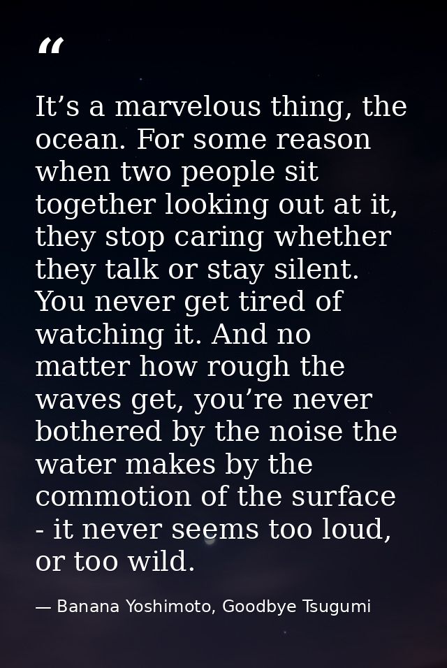 It’s a marvelous thing, the ocean. For some reason when two people sit together looking out at it, they stop caring whet — Banana Yoshimoto, Goodbye Tsugumi