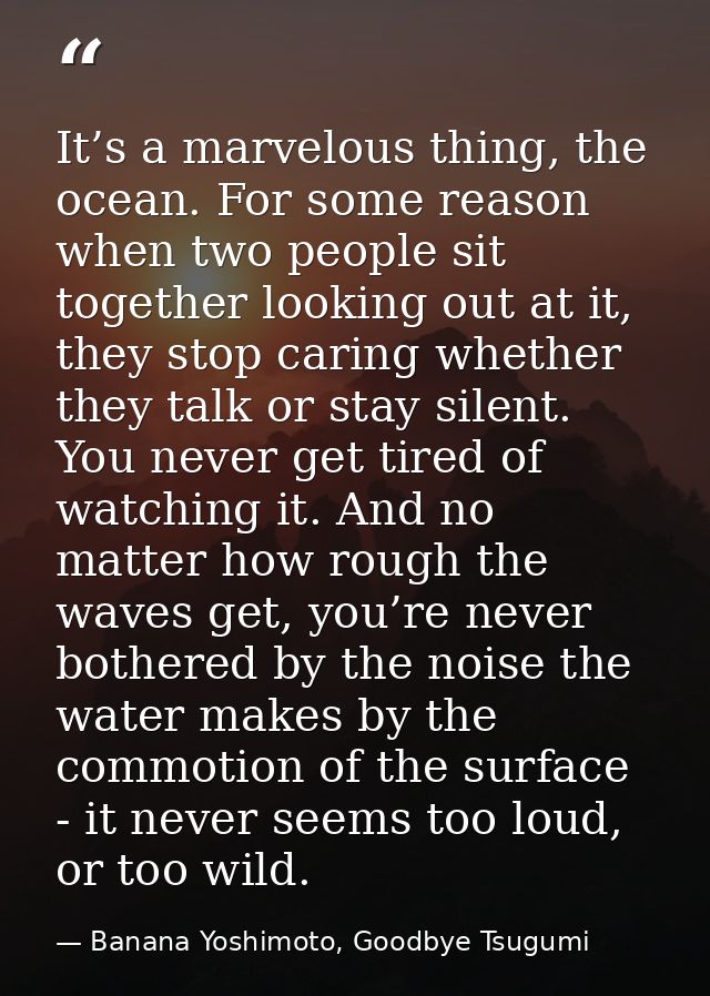 It’s a marvelous thing, the ocean. For some reason when two people sit together looking out at it, they stop caring whet — Banana Yoshimoto, Goodbye Tsugumi