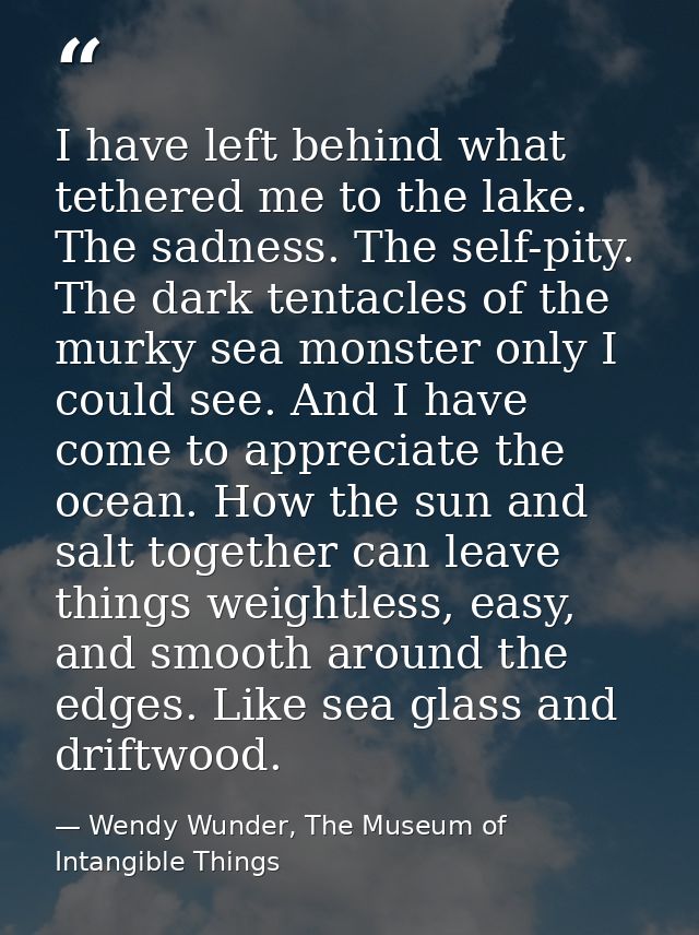 I have left behind what tethered me to the lake. The sadness. The self-pity. The dark tentacles of the murky sea monster — Wendy Wunder, The Museum of Intangible Things