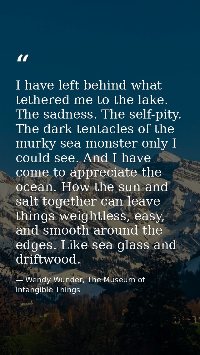 I have left behind what tethered me to the lake. The sadness. The self-pity. The dark tentacles of the murky sea monster — Wendy Wunder, The Museum of Intangible Things