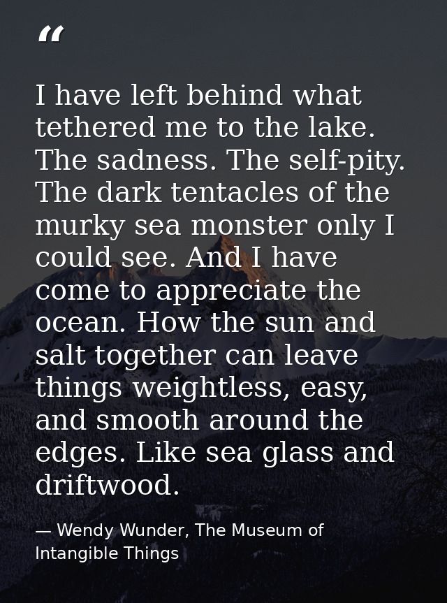 I have left behind what tethered me to the lake. The sadness. The self-pity. The dark tentacles of the murky sea monster — Wendy Wunder, The Museum of Intangible Things