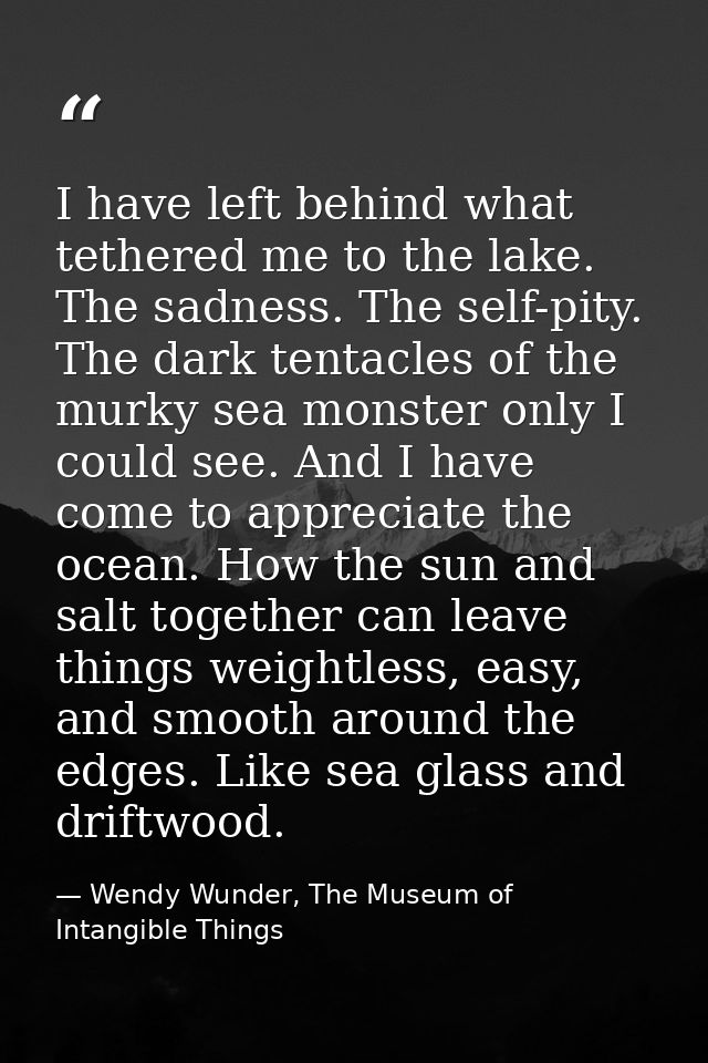 I have left behind what tethered me to the lake. The sadness. The self-pity. The dark tentacles of the murky sea monster — Wendy Wunder, The Museum of Intangible Things