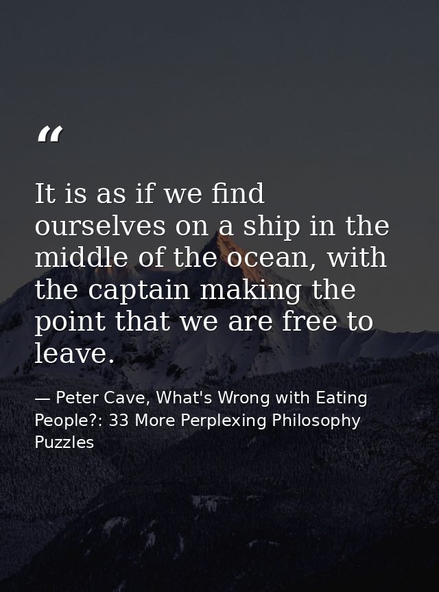 It is as if we find ourselves on a ship in the middle of the ocean, with the captain making the point that we are free t — Peter Cave, What's Wrong with Eating People?: 33 More Perplexing Philosophy Puzzles