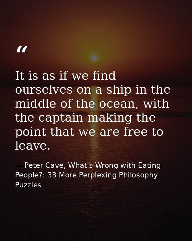 It is as if we find ourselves on a ship in the middle of the ocean, with the captain making the point that we are free t — Peter Cave, What's Wrong with Eating People?: 33 More Perplexing Philosophy Puzzles
