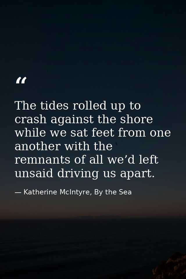 The tides rolled up to crash against the shore while we sat feet from one another with the remnants of all we’d left uns — Katherine McIntyre, By the Sea